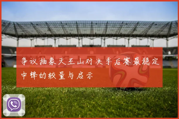 争议抽象天王山对决季后赛最稳定中锋的较量与启示