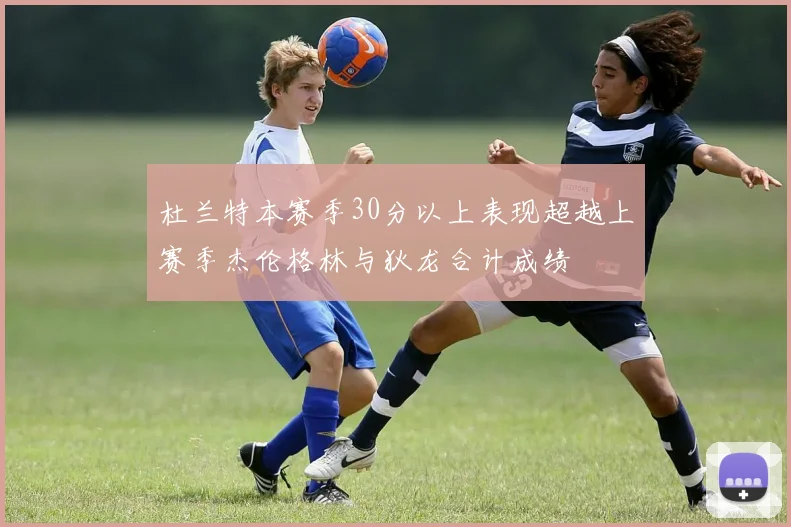 杜兰特本赛季30分以上表现超越上赛季杰伦格林与狄龙合计成绩