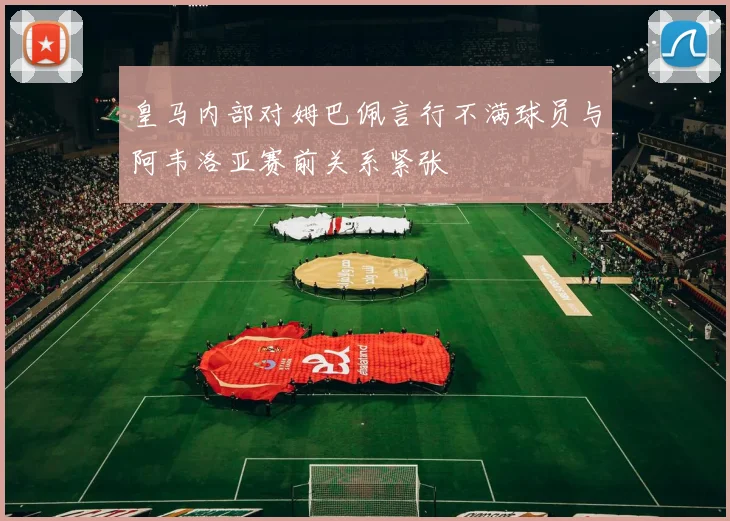 皇马内部对姆巴佩言行不满球员与阿韦洛亚赛前关系紧张