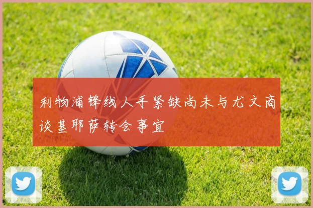 利物浦锋线人手紧缺尚未与尤文商谈基耶萨转会事宜