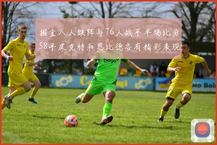 掘金八人缺阵与76人战平半场比分58平皮克特和恩比德各有精彩表现