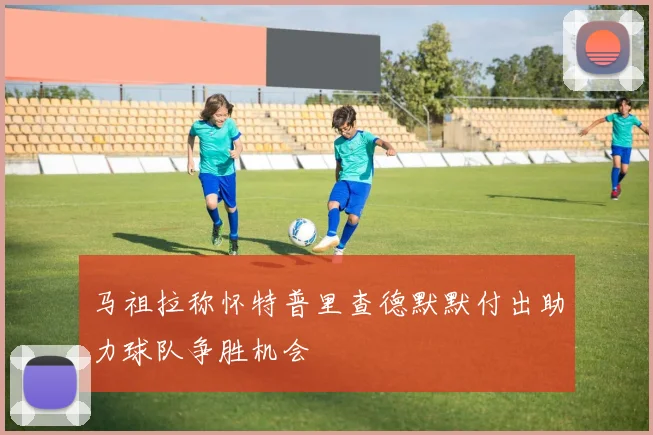 马祖拉称怀特普里查德默默付出助力球队争胜机会