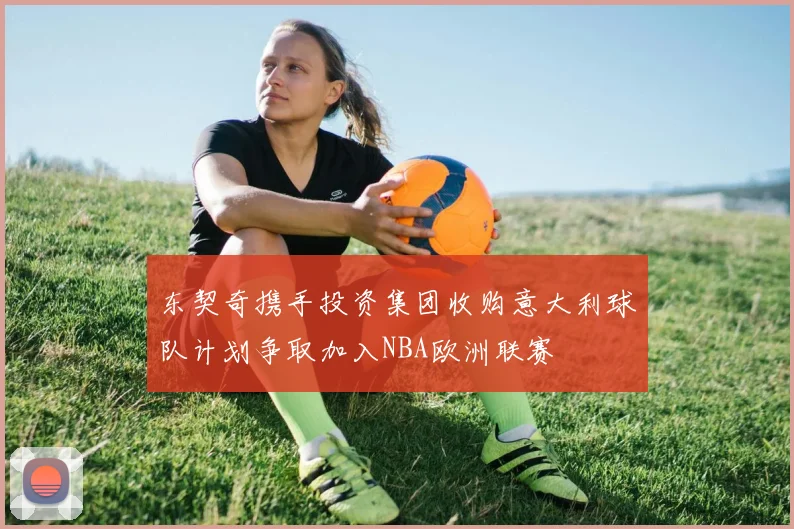 东契奇携手投资集团收购意大利球队计划争取加入NBA欧洲联赛