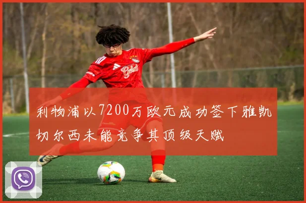 利物浦以7200万欧元成功签下雅凯切尔西未能竞争其顶级天赋