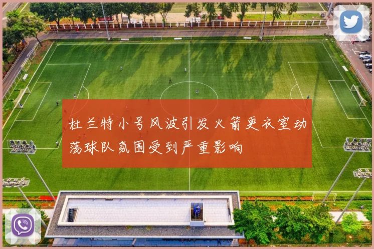 杜兰特小号风波引发火箭更衣室动荡球队氛围受到严重影响