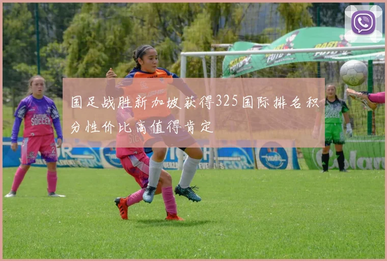 国足战胜新加坡获得325国际排名积分性价比高值得肯定