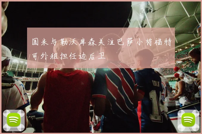 国米与勒沃库森关注巴萨小将福特可外租担任边后卫