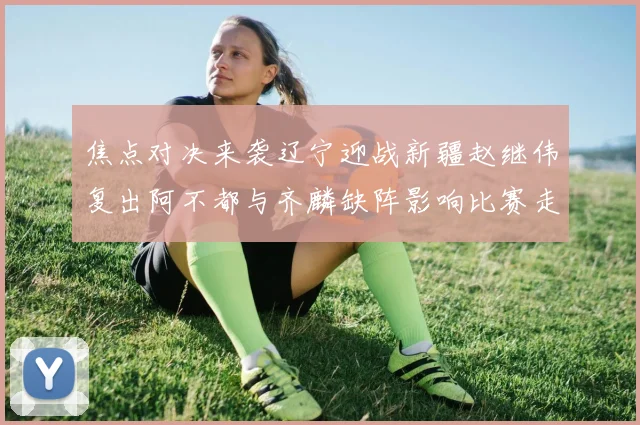 焦点对决来袭辽宁迎战新疆赵继伟复出阿不都与齐麟缺阵影响比赛走势