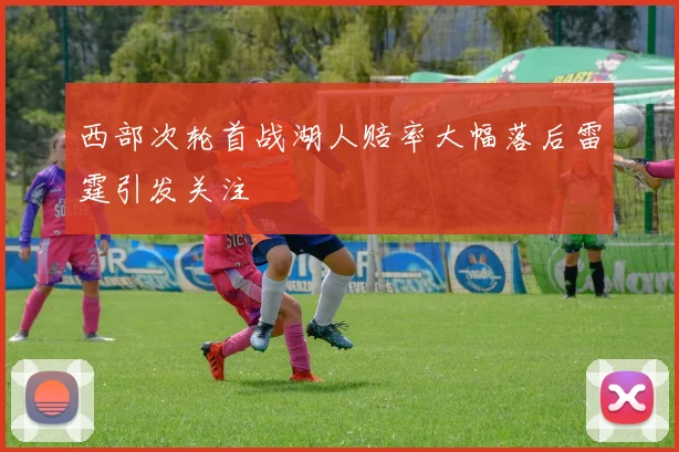 西部次轮首战湖人赔率大幅落后雷霆引发关注