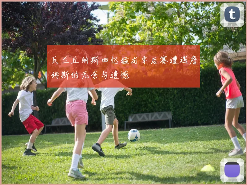 瓦兰丘纳斯回忆猛龙季后赛遭遇詹姆斯的无奈与遗憾