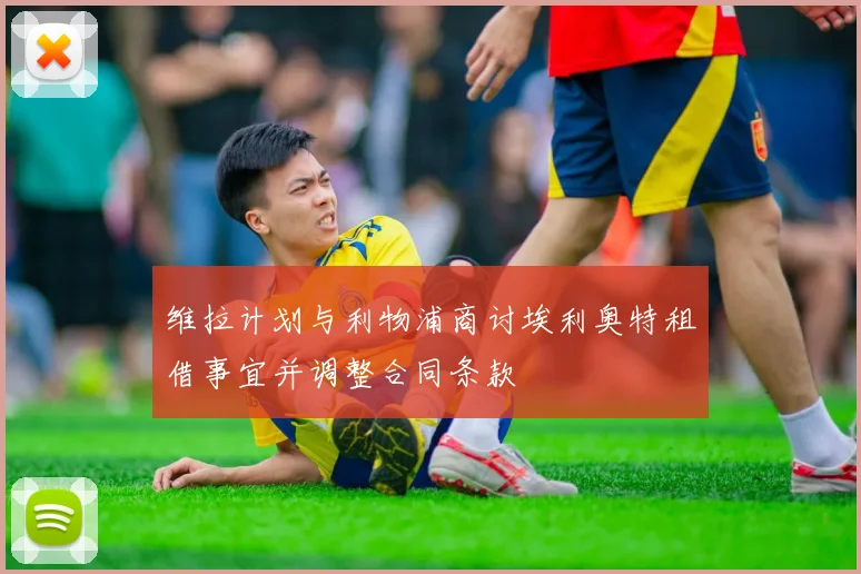 维拉计划与利物浦商讨埃利奥特租借事宜并调整合同条款