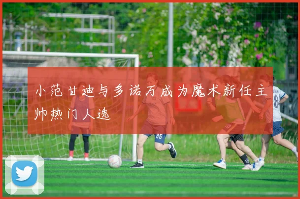 小范甘迪与多诺万成为魔术新任主帅热门人选