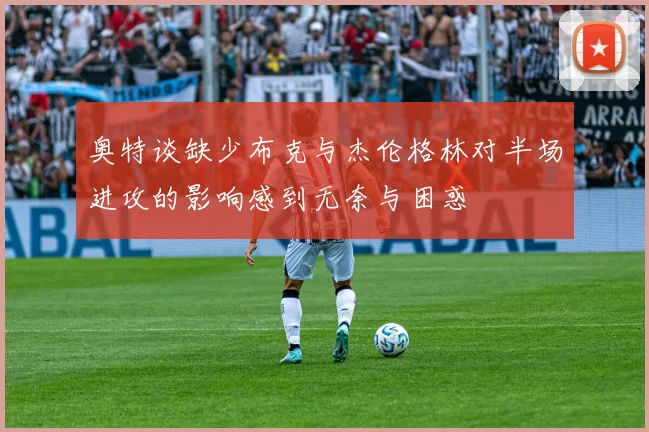 奥特谈缺少布克与杰伦格林对半场进攻的影响感到无奈与困惑