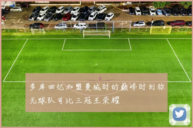 多库回忆加盟曼城时的巅峰时刻称无球队可比三冠王荣耀