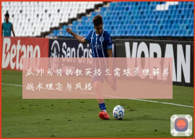 瓜帅或将执教英格兰需球员理解其战术理念与风格