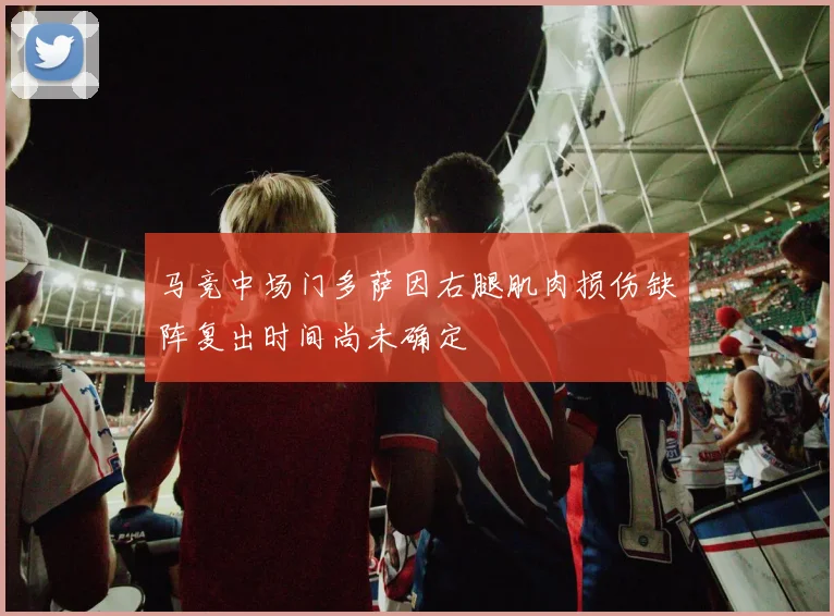 马竞中场门多萨因右腿肌肉损伤缺阵复出时间尚未确定