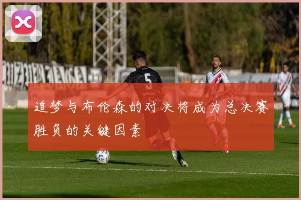 追梦与布伦森的对决将成为总决赛胜负的关键因素